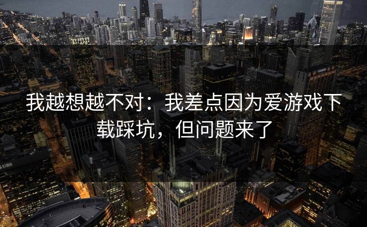 我越想越不对：我差点因为爱游戏下载踩坑，但问题来了