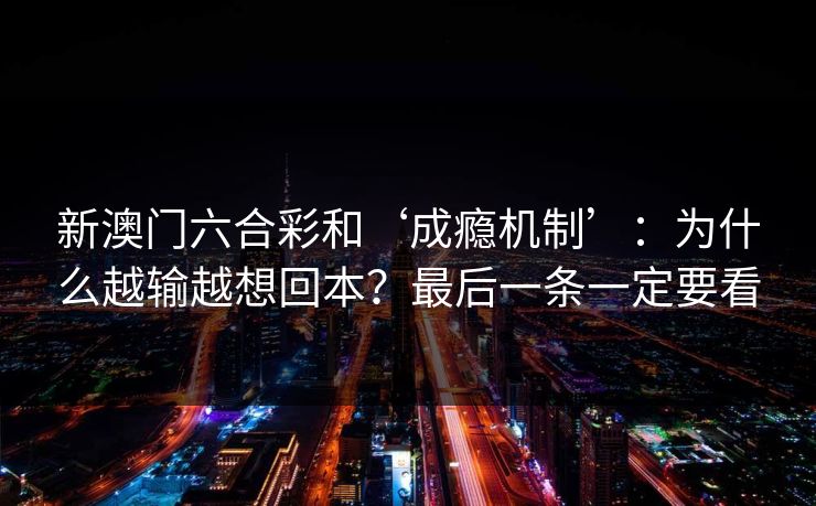 新澳门六合彩和‘成瘾机制’：为什么越输越想回本？最后一条一定要看