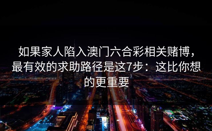 如果家人陷入澳门六合彩相关赌博，最有效的求助路径是这7步：这比你想的更重要