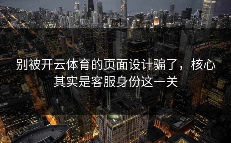 别被开云体育的页面设计骗了，核心其实是客服身份这一关