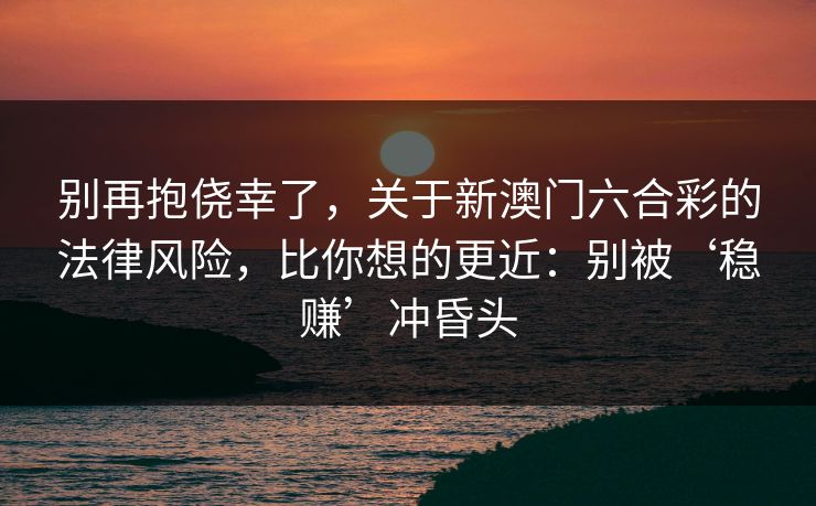别再抱侥幸了，关于新澳门六合彩的法律风险，比你想的更近：别被‘稳赚’冲昏头