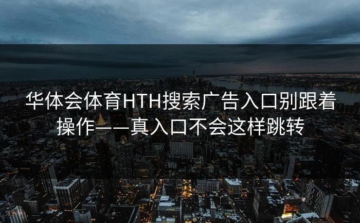 华体会体育HTH搜索广告入口别跟着操作——真入口不会这样跳转