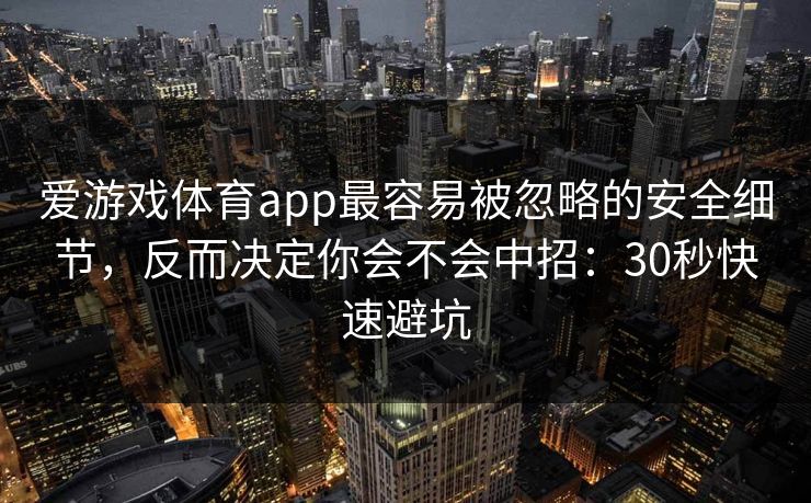 爱游戏体育app最容易被忽略的安全细节，反而决定你会不会中招：30秒快速避坑
