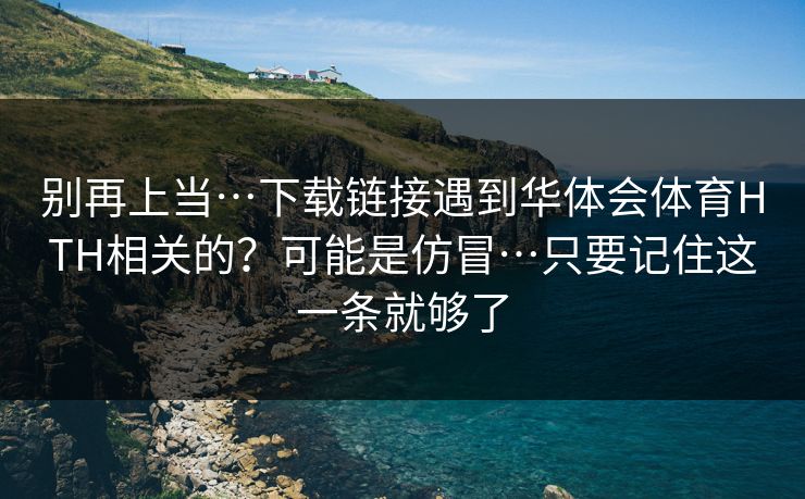 别再上当…下载链接遇到华体会体育HTH相关的？可能是仿冒…只要记住这一条就够了
