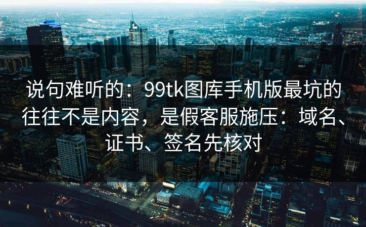 说句难听的：99tk图库手机版最坑的往往不是内容，是假客服施压：域名、证书、签名先核对
