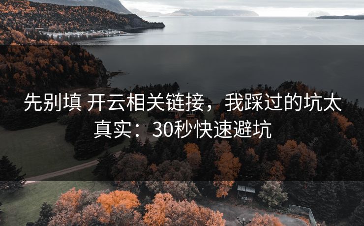 先别填 开云相关链接，我踩过的坑太真实：30秒快速避坑