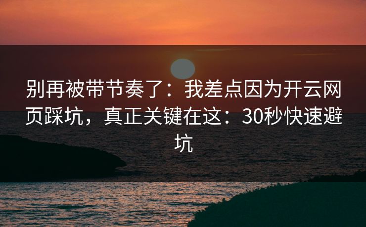 别再被带节奏了：我差点因为开云网页踩坑，真正关键在这：30秒快速避坑