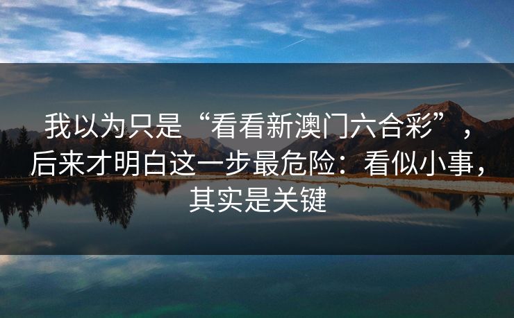 我以为只是“看看新澳门六合彩”，后来才明白这一步最危险：看似小事，其实是关键