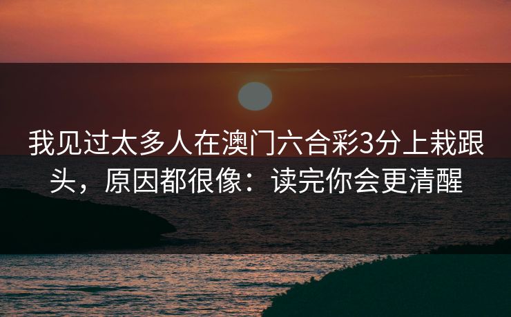 我见过太多人在澳门六合彩3分上栽跟头，原因都很像：读完你会更清醒