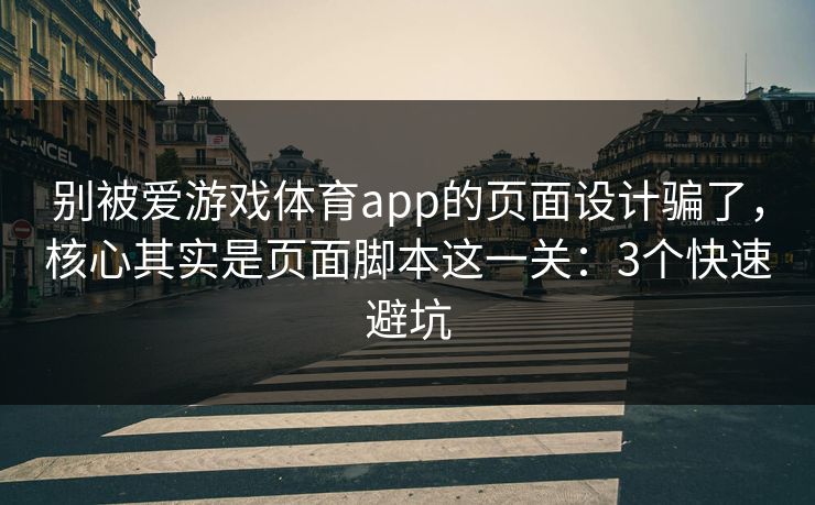 别被爱游戏体育app的页面设计骗了，核心其实是页面脚本这一关：3个快速避坑