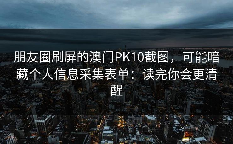 朋友圈刷屏的澳门PK10截图，可能暗藏个人信息采集表单：读完你会更清醒