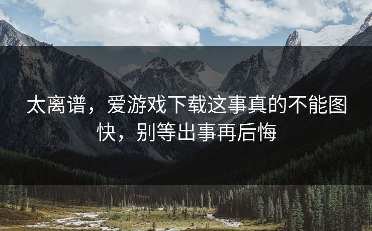 太离谱，爱游戏下载这事真的不能图快，别等出事再后悔