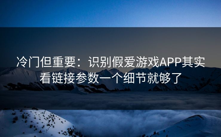 冷门但重要：识别假爱游戏APP其实看链接参数一个细节就够了