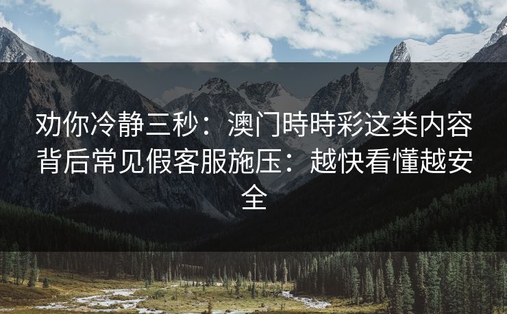 劝你冷静三秒：澳门時時彩这类内容背后常见假客服施压：越快看懂越安全