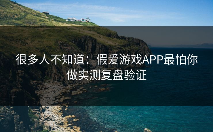 很多人不知道：假爱游戏APP最怕你做实测复盘验证