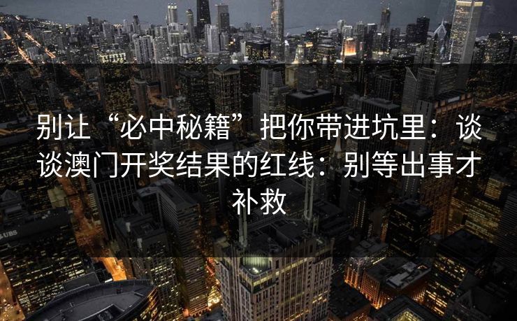 别让“必中秘籍”把你带进坑里：谈谈澳门开奖结果的红线：别等出事才补救