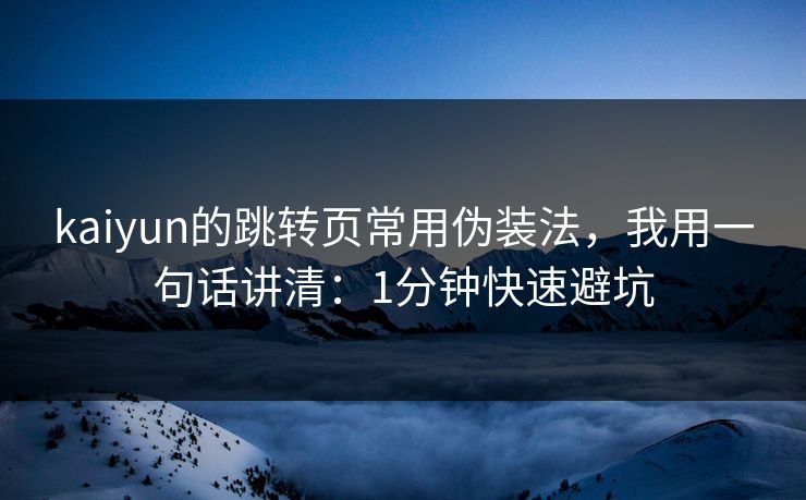 kaiyun的跳转页常用伪装法，我用一句话讲清：1分钟快速避坑