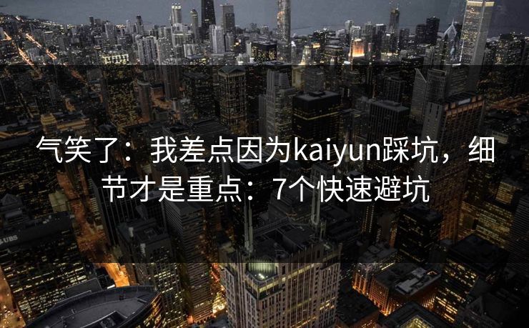 气笑了：我差点因为kaiyun踩坑，细节才是重点：7个快速避坑