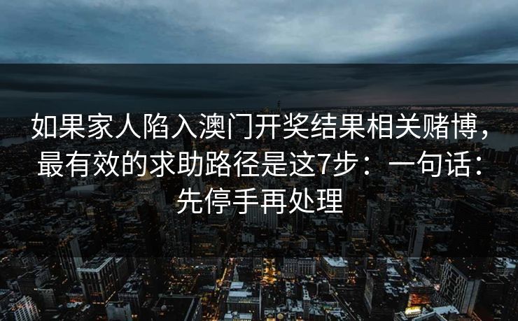 如果家人陷入澳门开奖结果相关赌博，最有效的求助路径是这7步：一句话：先停手再处理