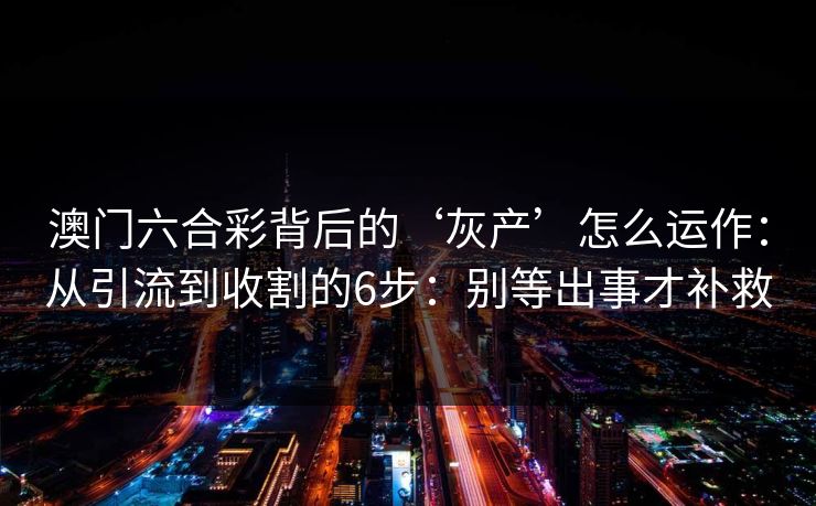 澳门六合彩背后的‘灰产’怎么运作：从引流到收割的6步：别等出事才补救