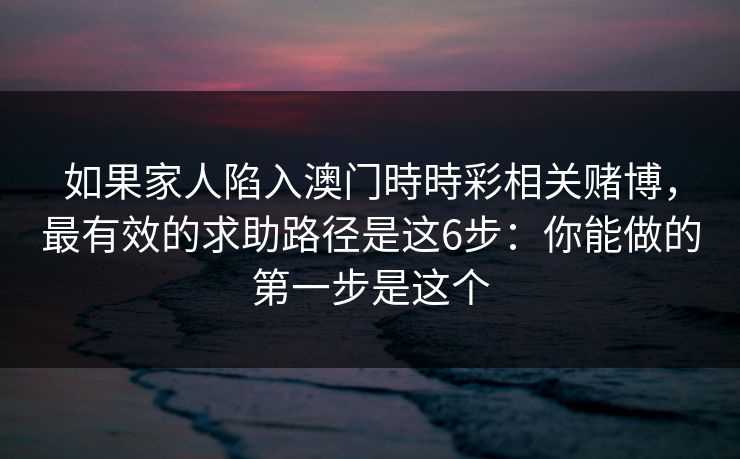 如果家人陷入澳门時時彩相关赌博，最有效的求助路径是这6步：你能做的第一步是这个