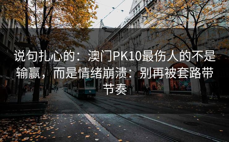 说句扎心的：澳门PK10最伤人的不是输赢，而是情绪崩溃：别再被套路带节奏