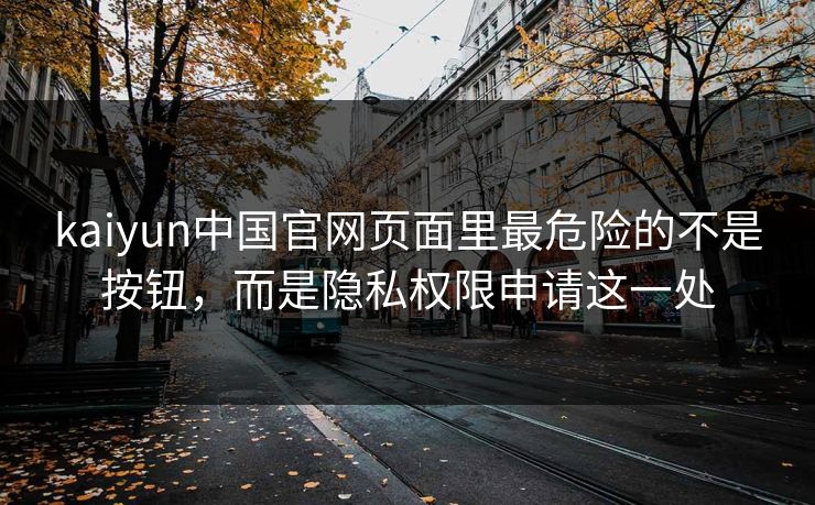 kaiyun中国官网页面里最危险的不是按钮，而是隐私权限申请这一处