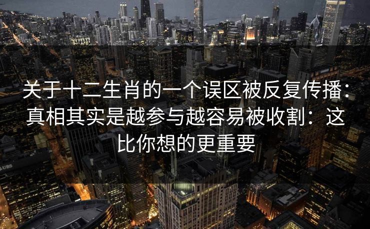 关于十二生肖的一个误区被反复传播：真相其实是越参与越容易被收割：这比你想的更重要