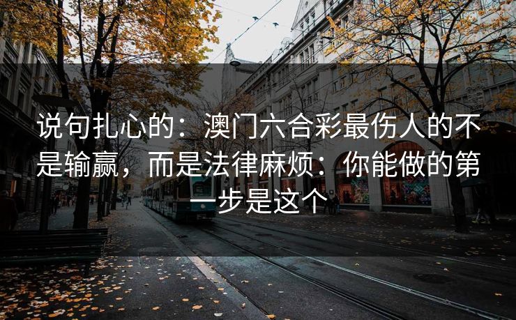 说句扎心的：澳门六合彩最伤人的不是输赢，而是法律麻烦：你能做的第一步是这个