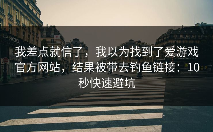 我差点就信了，我以为找到了爱游戏官方网站，结果被带去钓鱼链接：10秒快速避坑