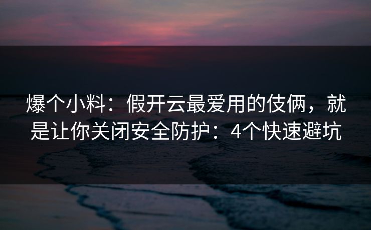 爆个小料：假开云最爱用的伎俩，就是让你关闭安全防护：4个快速避坑