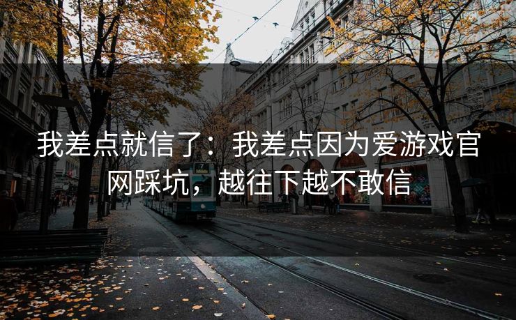 我差点就信了：我差点因为爱游戏官网踩坑，越往下越不敢信