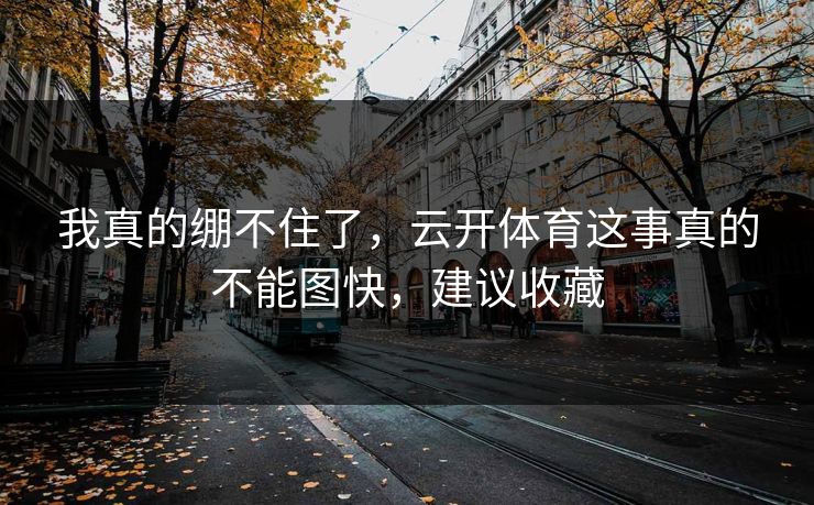 我真的绷不住了，云开体育这事真的不能图快，建议收藏