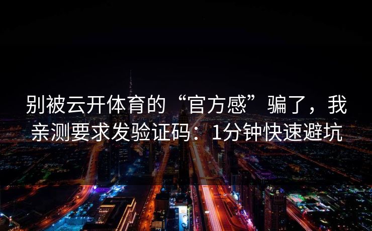 别被云开体育的“官方感”骗了，我亲测要求发验证码：1分钟快速避坑