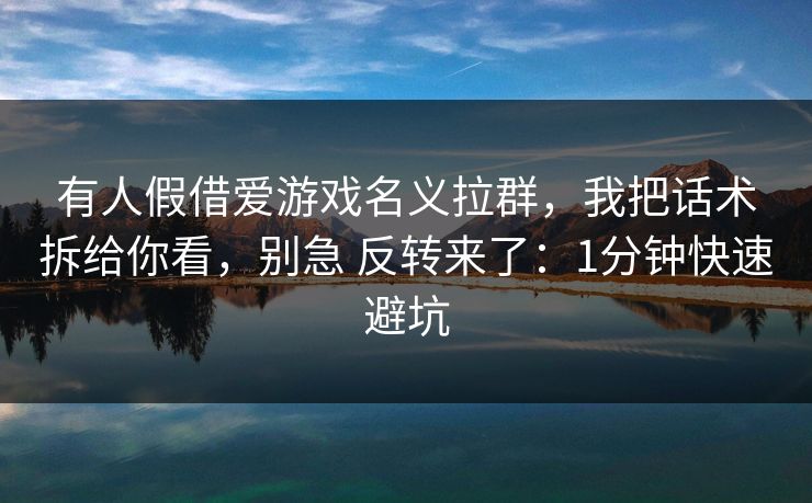 有人假借爱游戏名义拉群，我把话术拆给你看，别急 反转来了：1分钟快速避坑