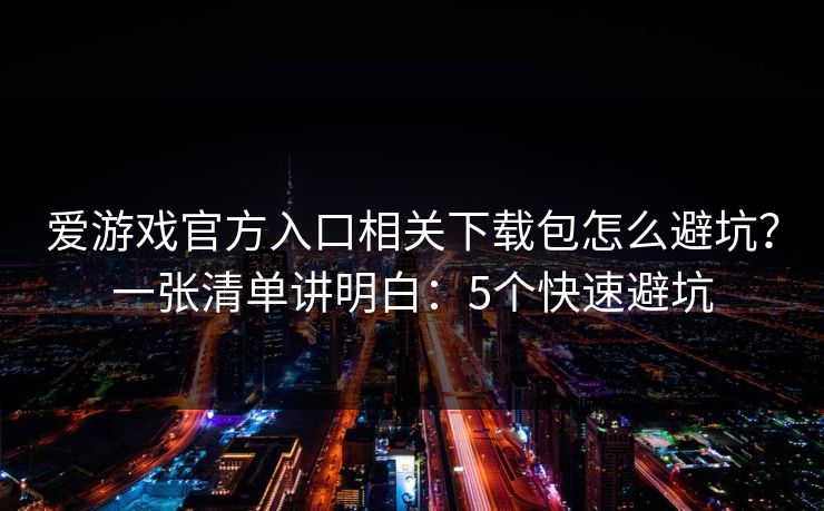 爱游戏官方入口相关下载包怎么避坑？一张清单讲明白：5个快速避坑