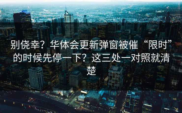 别侥幸？华体会更新弹窗被催“限时”的时候先停一下？这三处一对照就清楚