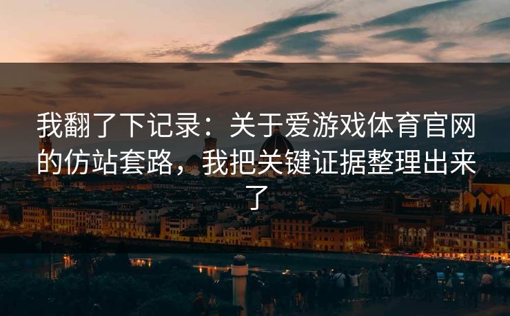 我翻了下记录：关于爱游戏体育官网的仿站套路，我把关键证据整理出来了