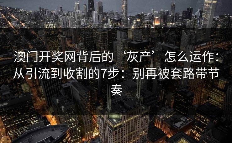 澳门开奖网背后的‘灰产’怎么运作：从引流到收割的7步：别再被套路带节奏