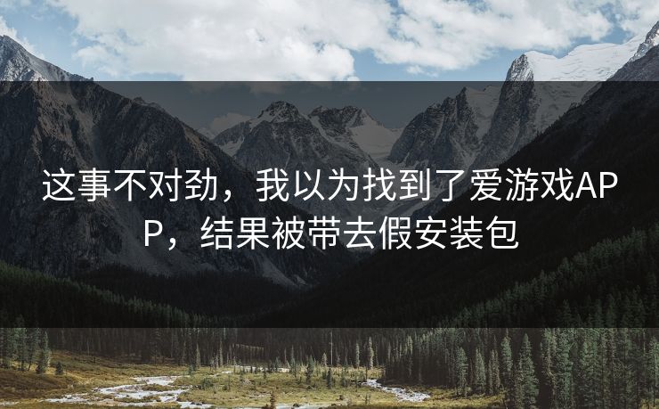 这事不对劲，我以为找到了爱游戏APP，结果被带去假安装包
