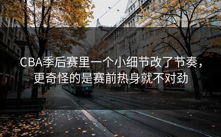 CBA季后赛里一个小细节改了节奏，更奇怪的是赛前热身就不对劲