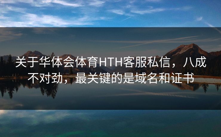 关于华体会体育HTH客服私信，八成不对劲，最关键的是域名和证书