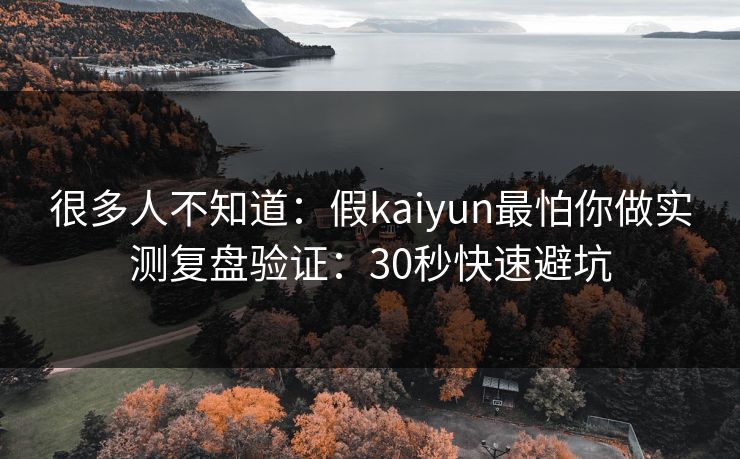 很多人不知道：假kaiyun最怕你做实测复盘验证：30秒快速避坑
