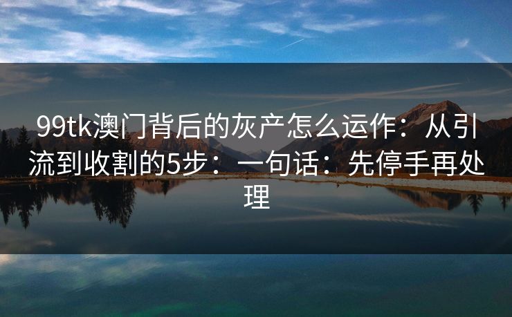 99tk澳门背后的灰产怎么运作：从引流到收割的5步：一句话：先停手再处理