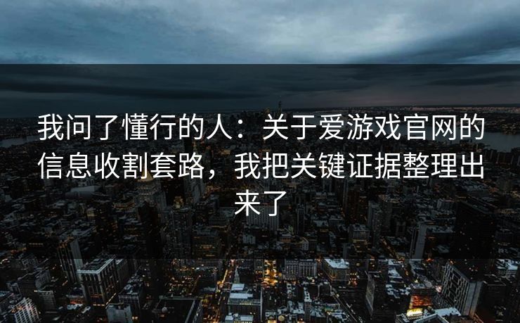 我问了懂行的人：关于爱游戏官网的信息收割套路，我把关键证据整理出来了