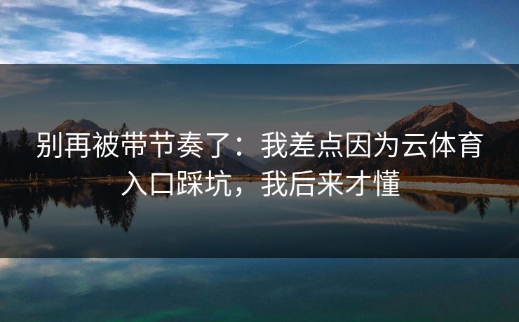 别再被带节奏了：我差点因为云体育入口踩坑，我后来才懂