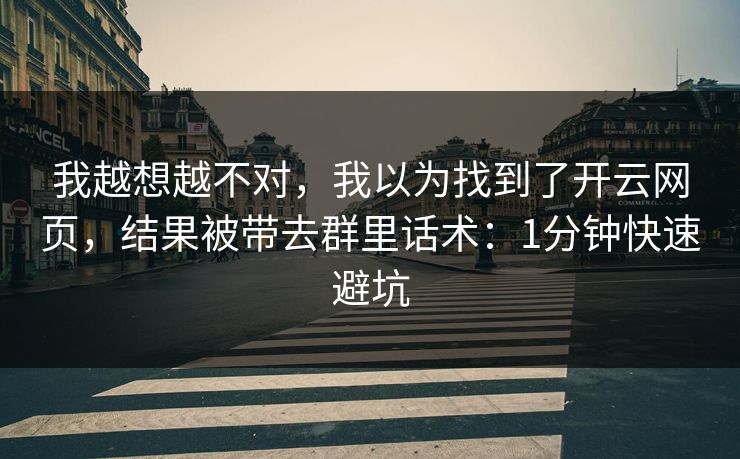 我越想越不对，我以为找到了开云网页，结果被带去群里话术：1分钟快速避坑
