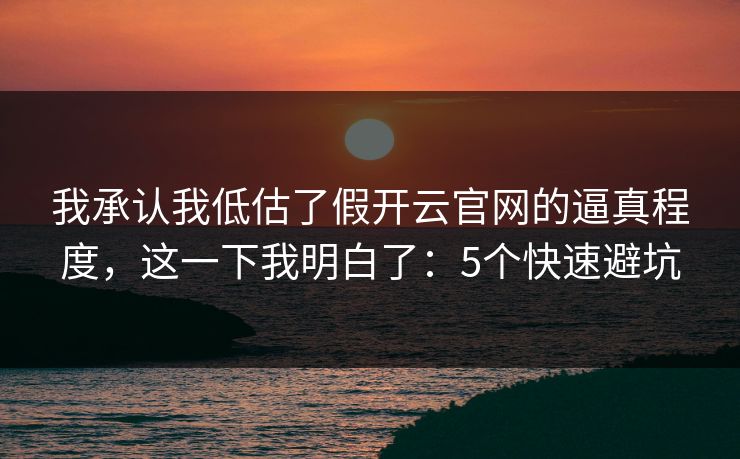 我承认我低估了假开云官网的逼真程度，这一下我明白了：5个快速避坑