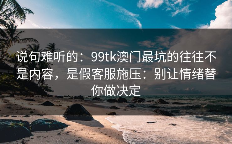 说句难听的：99tk澳门最坑的往往不是内容，是假客服施压：别让情绪替你做决定